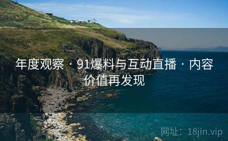 年度观察 · 91爆料与互动直播 · 内容价值再发现