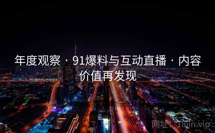 年度观察 · 91爆料与互动直播 · 内容价值再发现