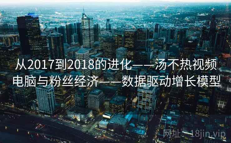 从2017到2018的进化——汤不热视频电脑与粉丝经济——数据驱动增长模型