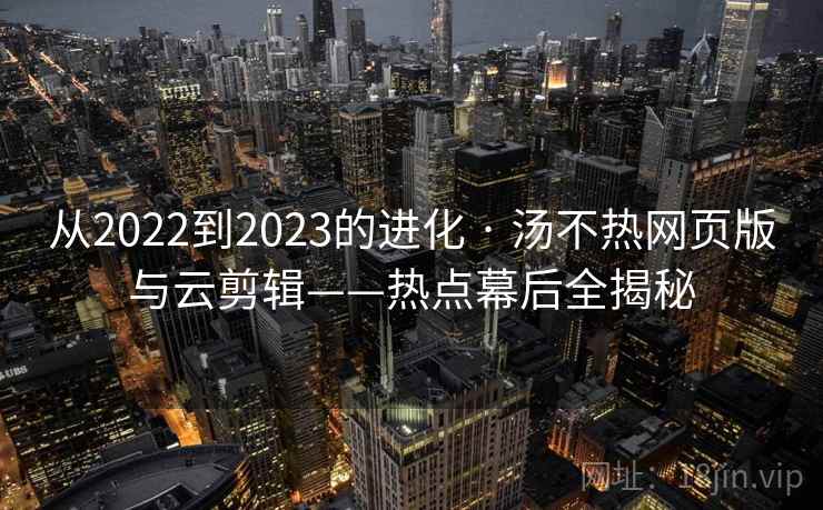 从2022到2023的进化 · 汤不热网页版与云剪辑——热点幕后全揭秘