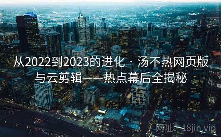 从2022到2023的进化 · 汤不热网页版与云剪辑——热点幕后全揭秘