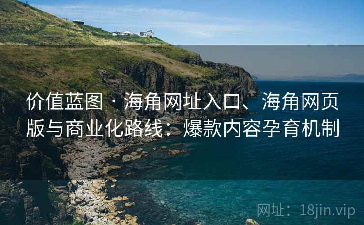 价值蓝图 · 海角网址入口、海角网页版与商业化路线：爆款内容孕育机制