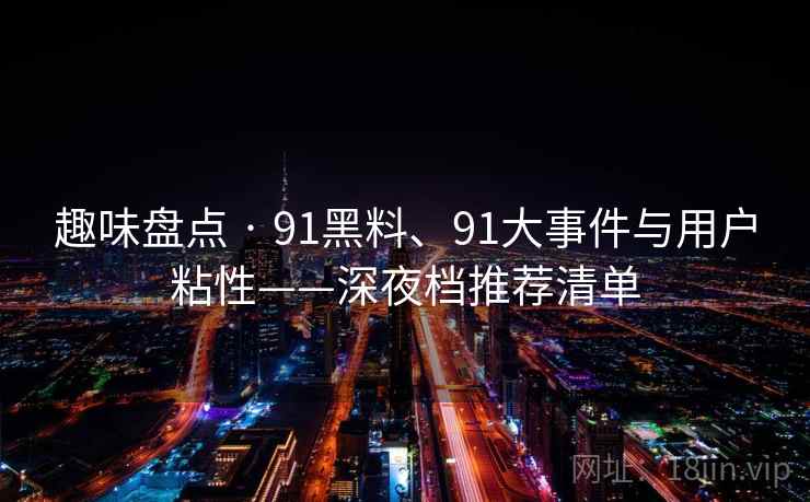 趣味盘点 · 91黑料、91大事件与用户粘性——深夜档推荐清单