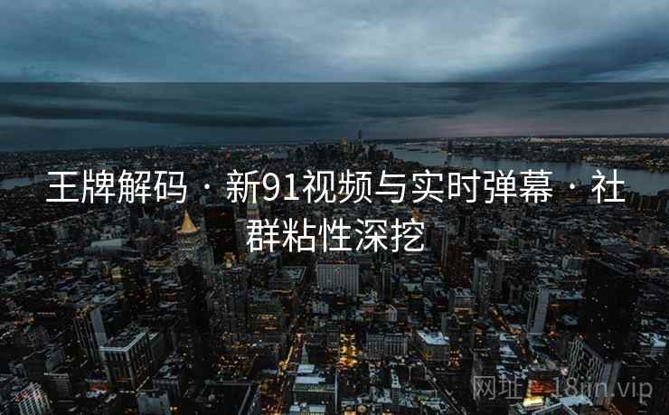 王牌解码 · 新91视频与实时弹幕 · 社群粘性深挖