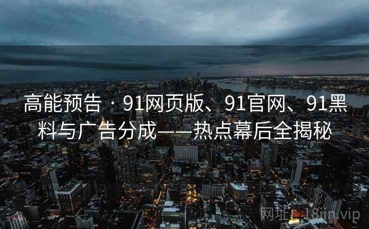 高能预告 · 91网页版、91官网、91黑料与广告分成——热点幕后全揭秘