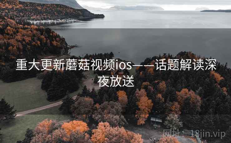 重大更新蘑菇视频ios——话题解读深夜放送