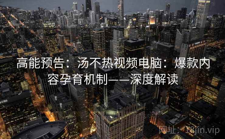 高能预告：汤不热视频电脑：爆款内容孕育机制——深度解读