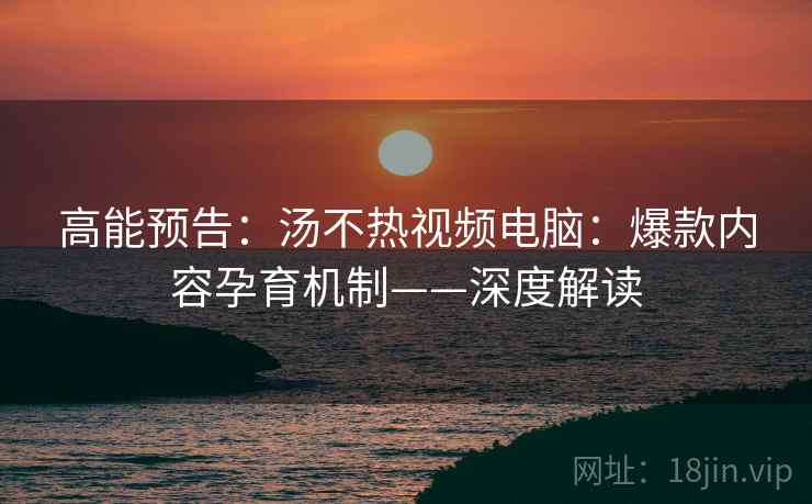 高能预告：汤不热视频电脑：爆款内容孕育机制——深度解读
