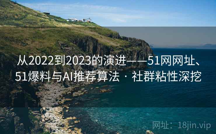 从2022到2023的演进——51网网址、51爆料与AI推荐算法 · 社群粘性深挖