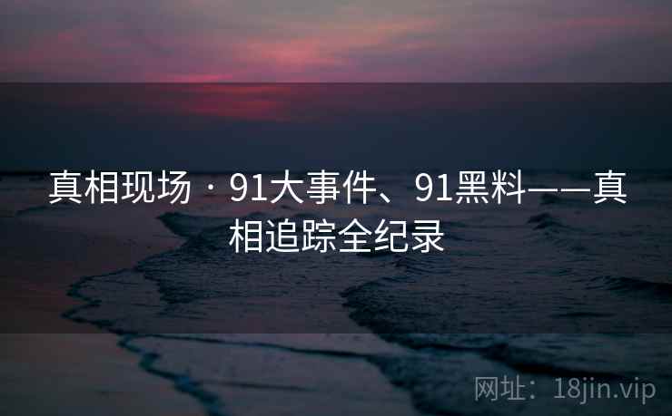 真相现场 · 91大事件、91黑料——真相追踪全纪录