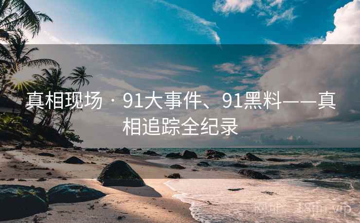 真相现场 · 91大事件、91黑料——真相追踪全纪录