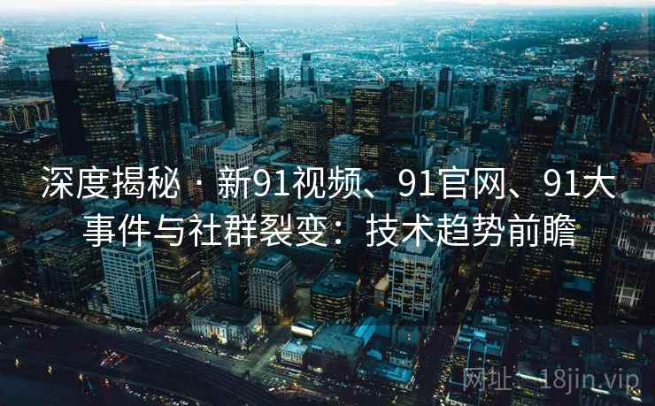 深度揭秘 · 新91视频、91官网、91大事件与社群裂变：技术趋势前瞻