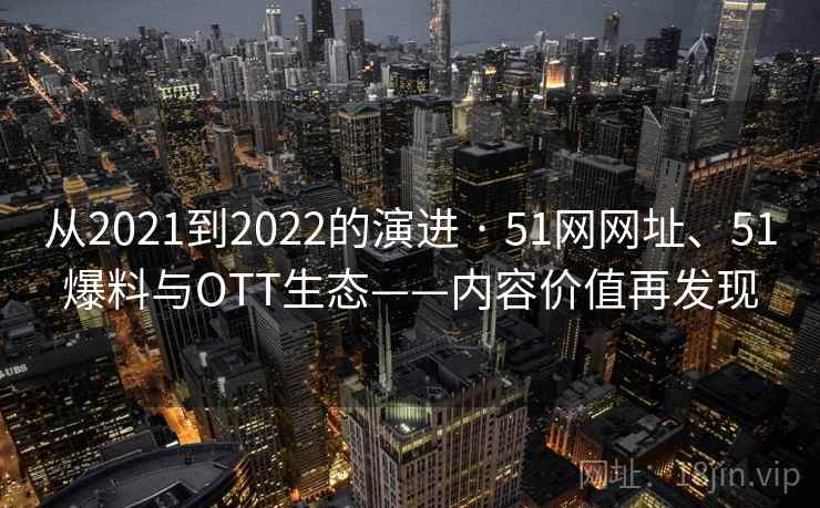 从2021到2022的演进 · 51网网址、51爆料与OTT生态——内容价值再发现