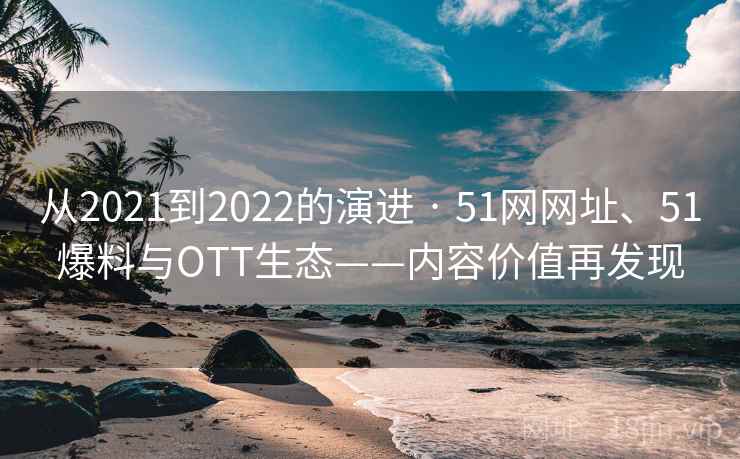 从2021到2022的演进 · 51网网址、51爆料与OTT生态——内容价值再发现