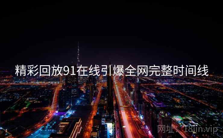 精彩回放91在线引爆全网完整时间线