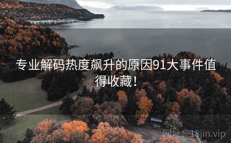 专业解码热度飙升的原因91大事件值得收藏！
