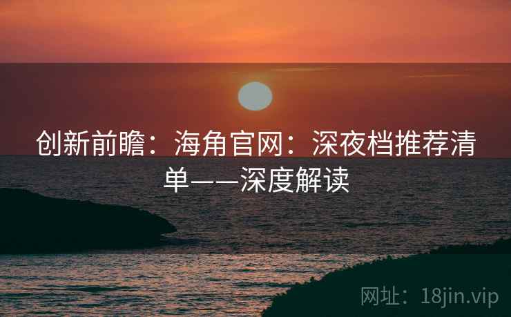 创新前瞻：海角官网：深夜档推荐清单——深度解读