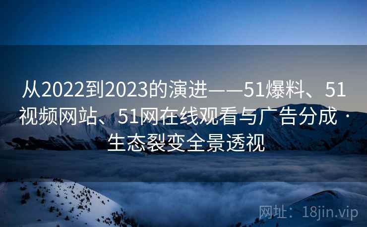 从2022到2023的演进——51爆料、51视频网站、51网在线观看与广告分成 · 生态裂变全景透视