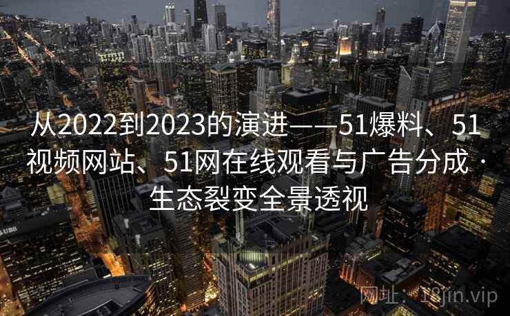 从2022到2023的演进——51爆料、51视频网站、51网在线观看与广告分成 · 生态裂变全景透视