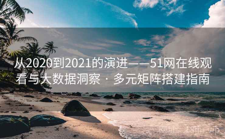 从2020到2021的演进——51网在线观看与大数据洞察 · 多元矩阵搭建指南