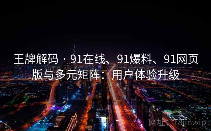 王牌解码 · 91在线、91爆料、91网页版与多元矩阵：用户体验升级