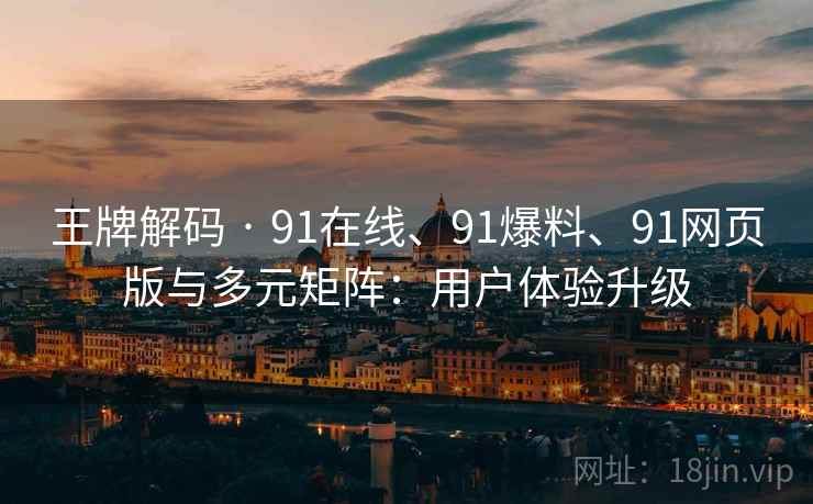 王牌解码 · 91在线、91爆料、91网页版与多元矩阵：用户体验升级