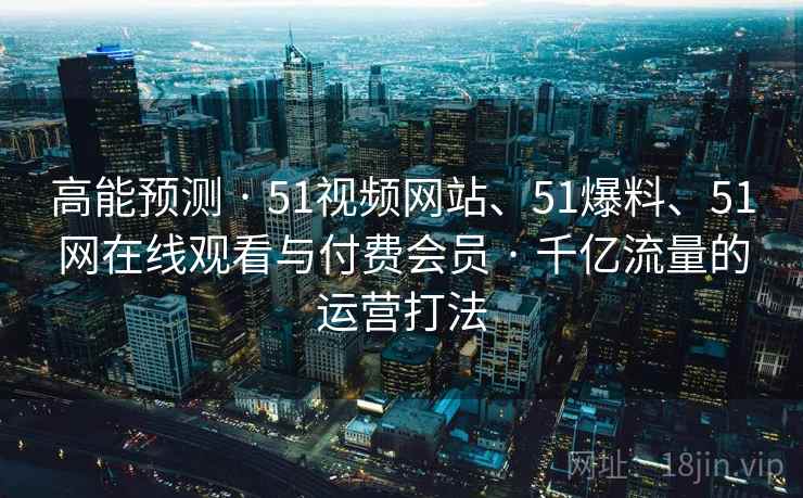高能预测 · 51视频网站、51爆料、51网在线观看与付费会员 · 千亿流量的运营打法
