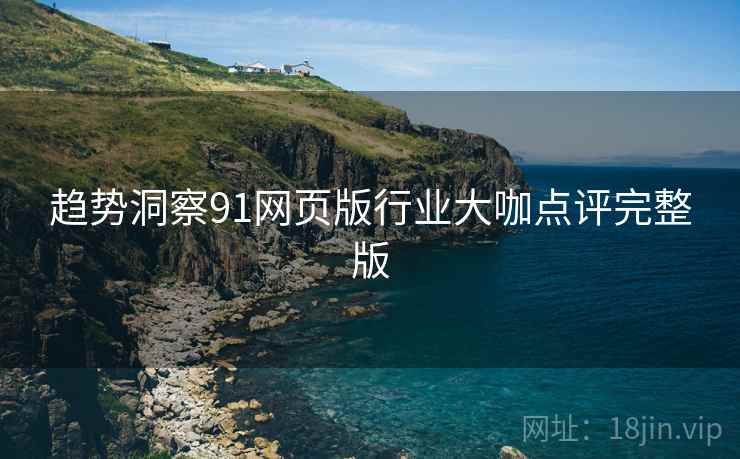 趋势洞察91网页版行业大咖点评完整版