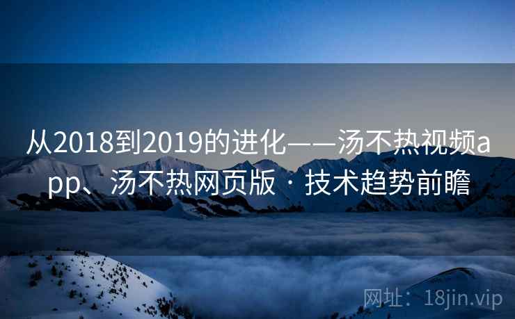 从2018到2019的进化——汤不热视频app、汤不热网页版 · 技术趋势前瞻