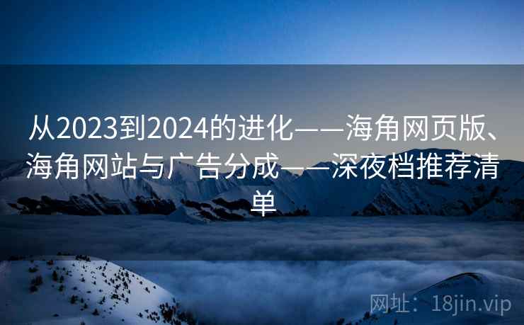 从2023到2024的进化——海角网页版、海角网站与广告分成——深夜档推荐清单