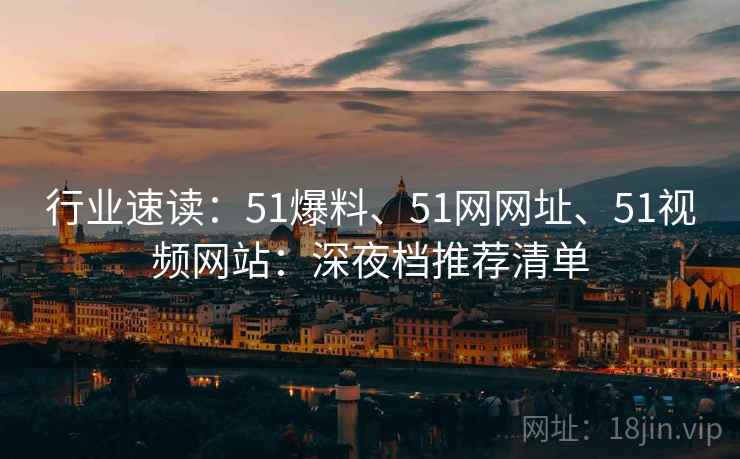行业速读：51爆料、51网网址、51视频网站：深夜档推荐清单