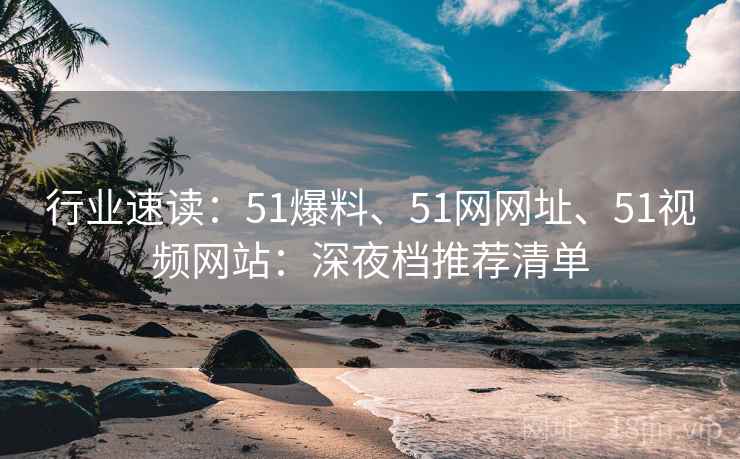 行业速读：51爆料、51网网址、51视频网站：深夜档推荐清单