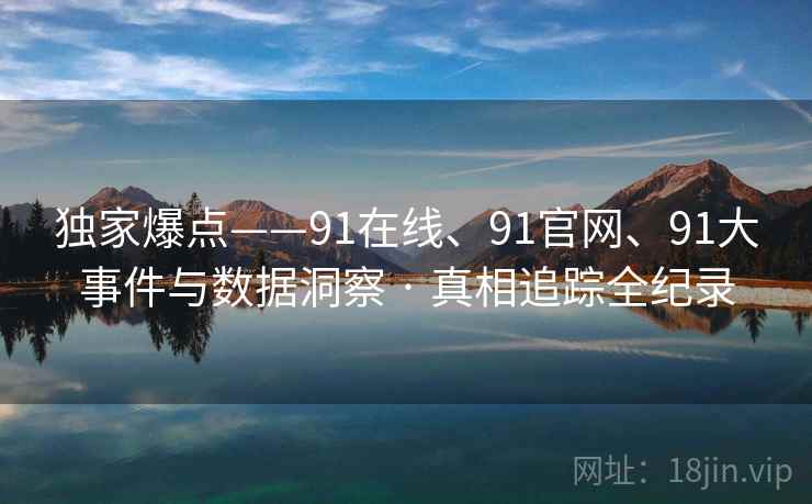 独家爆点——91在线、91官网、91大事件与数据洞察 · 真相追踪全纪录