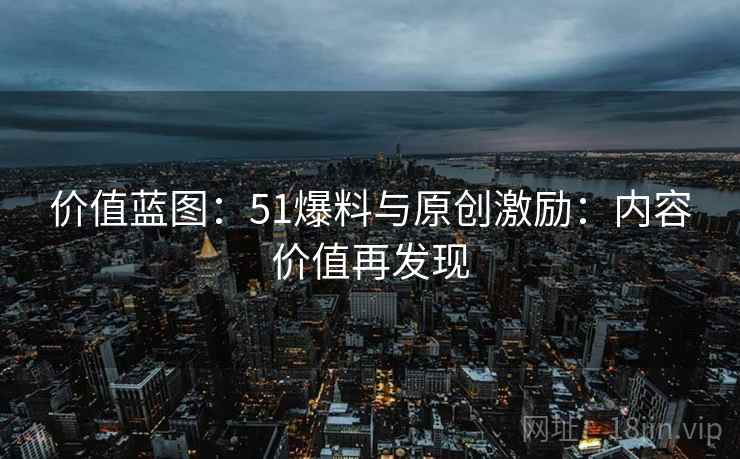 价值蓝图：51爆料与原创激励：内容价值再发现