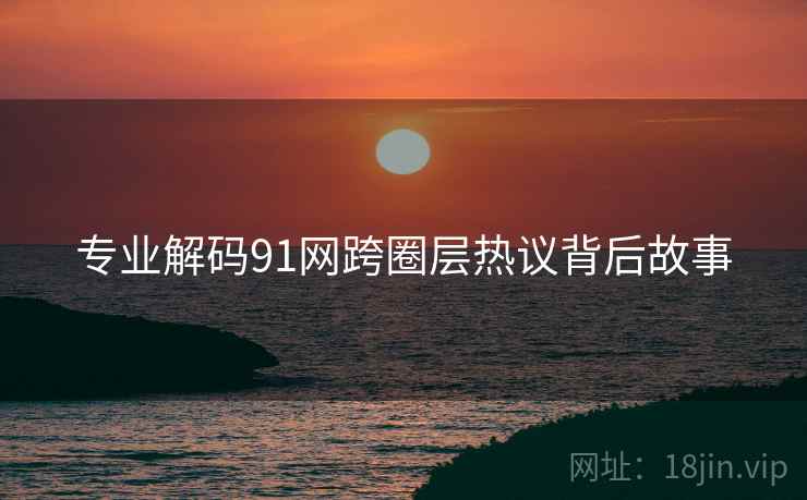 专业解码91网跨圈层热议背后故事