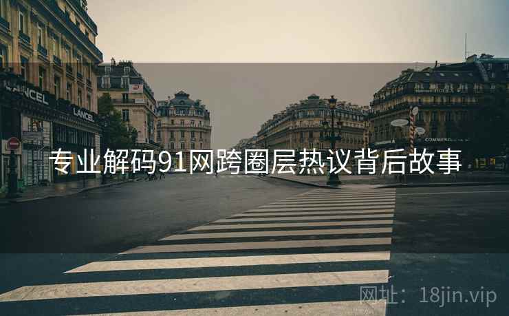 专业解码91网跨圈层热议背后故事