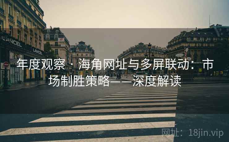 年度观察 · 海角网址与多屏联动：市场制胜策略——深度解读