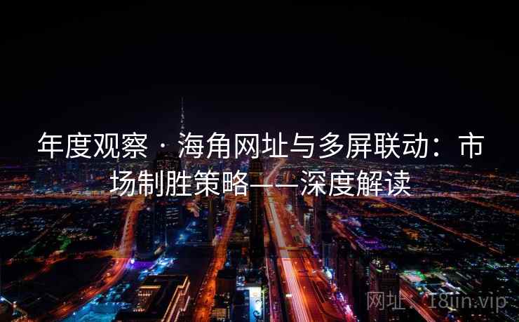 年度观察 · 海角网址与多屏联动：市场制胜策略——深度解读