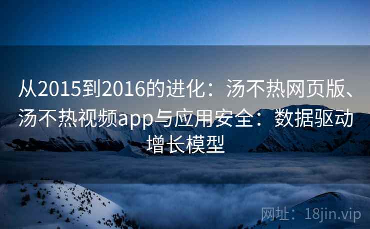 从2015到2016的进化：汤不热网页版、汤不热视频app与应用安全：数据驱动增长模型