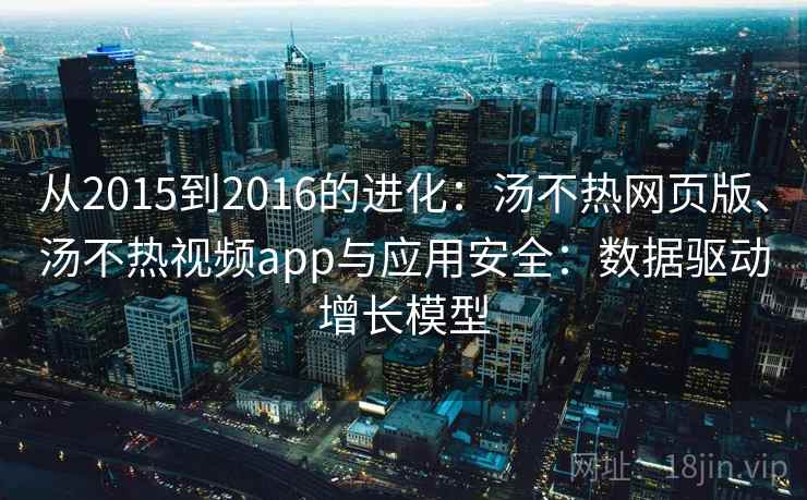 从2015到2016的进化：汤不热网页版、汤不热视频app与应用安全：数据驱动增长模型