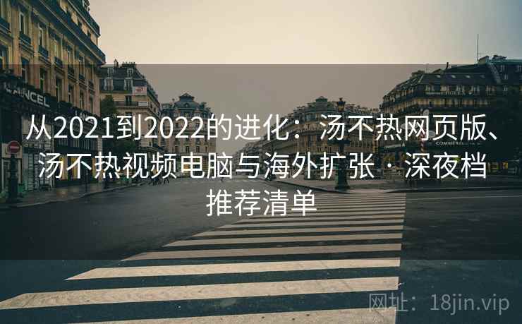 从2021到2022的进化：汤不热网页版、汤不热视频电脑与海外扩张 · 深夜档推荐清单