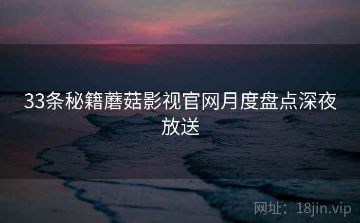 33条秘籍蘑菇影视官网月度盘点深夜放送