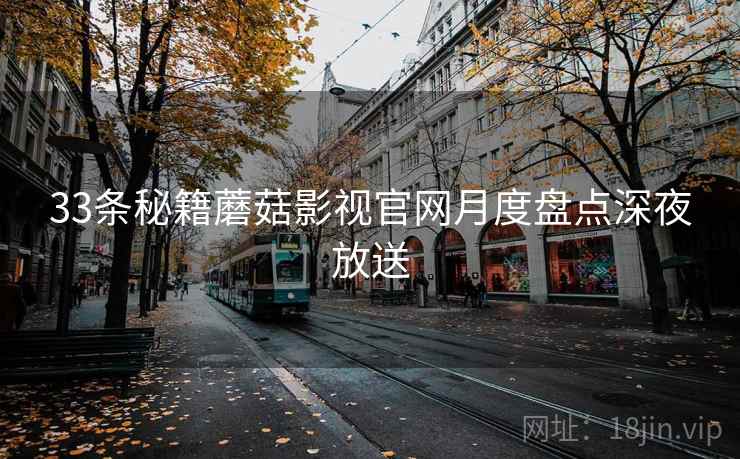 33条秘籍蘑菇影视官网月度盘点深夜放送