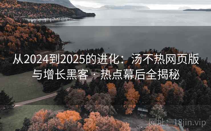 从2024到2025的进化：汤不热网页版与增长黑客 · 热点幕后全揭秘