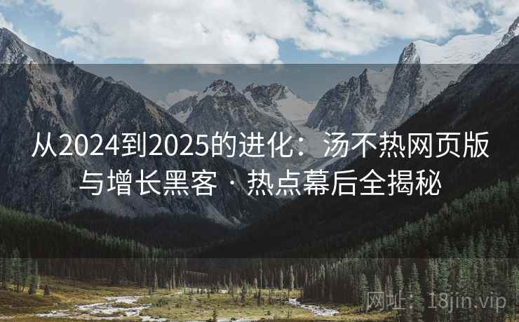 从2024到2025的进化：汤不热网页版与增长黑客 · 热点幕后全揭秘