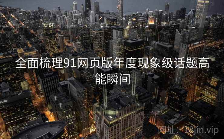 全面梳理91网页版年度现象级话题高能瞬间