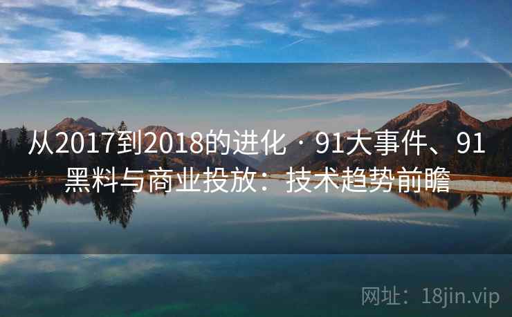 从2017到2018的进化 · 91大事件、91黑料与商业投放：技术趋势前瞻