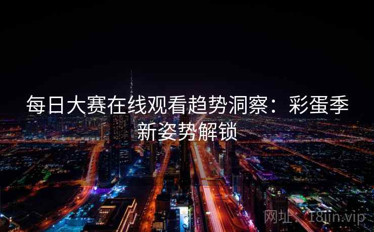每日大赛在线观看趋势洞察：彩蛋季新姿势解锁