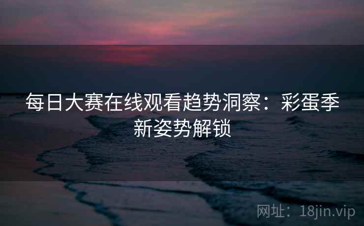 每日大赛在线观看趋势洞察：彩蛋季新姿势解锁