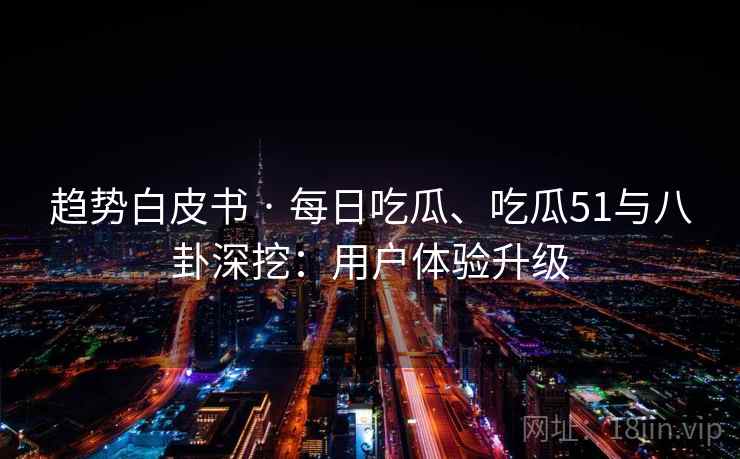 趋势白皮书 · 每日吃瓜、吃瓜51与八卦深挖：用户体验升级